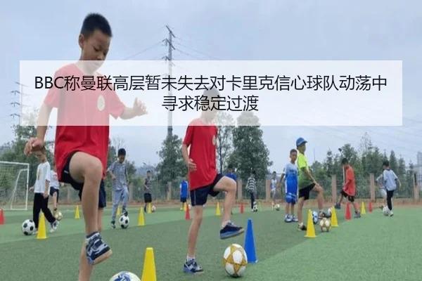 BBC称曼联高层暂未失去对卡里克信心球队动荡中寻求稳定过渡