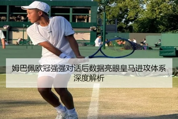 姆巴佩欧冠强强对话后数据亮眼皇马进攻体系深度解析