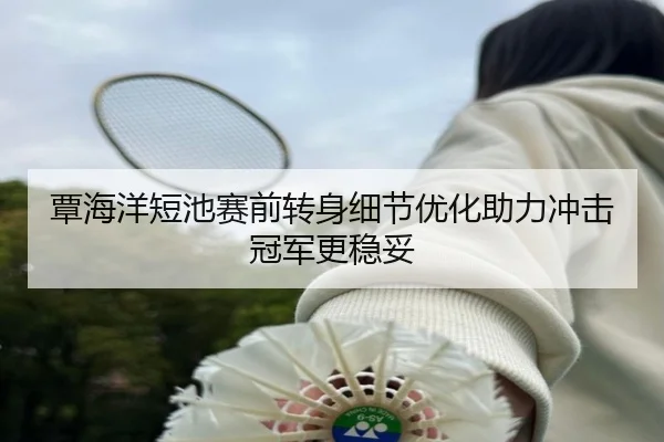 覃海洋短池赛前转身细节优化助力冲击冠军更稳妥